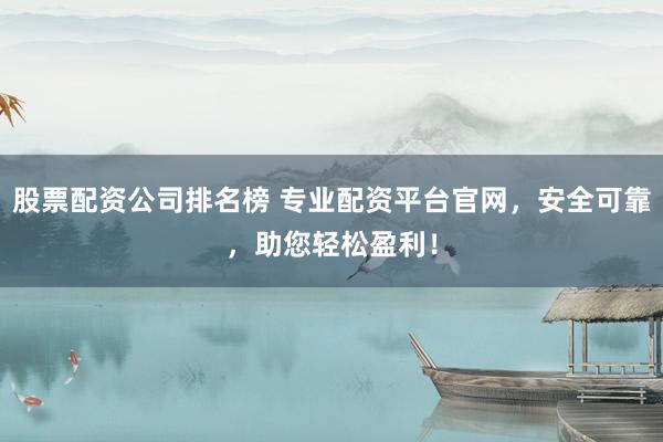 股票配资公司排名榜 专业配资平台官网，安全可靠，助您轻松盈利！