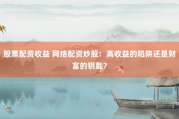 股票配资收益 网络配资炒股：高收益的陷阱还是财富的钥匙？