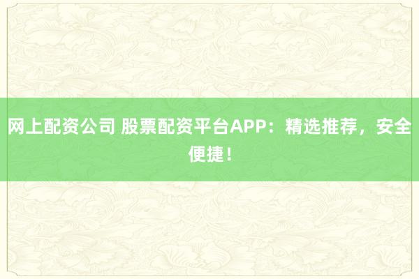 网上配资公司 股票配资平台APP：精选推荐，安全便捷！