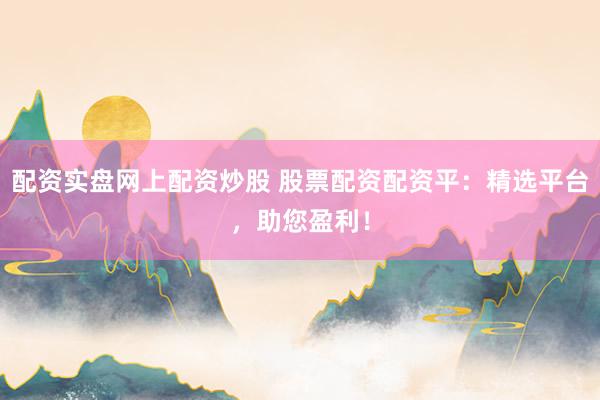 配资实盘网上配资炒股 股票配资配资平：精选平台，助您盈利！