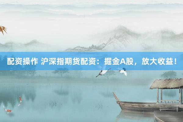 配资操作 沪深指期货配资：掘金A股，放大收益！