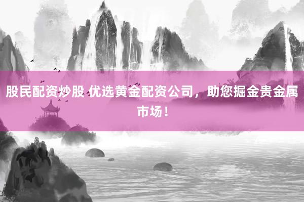 股民配资炒股 优选黄金配资公司，助您掘金贵金属市场！