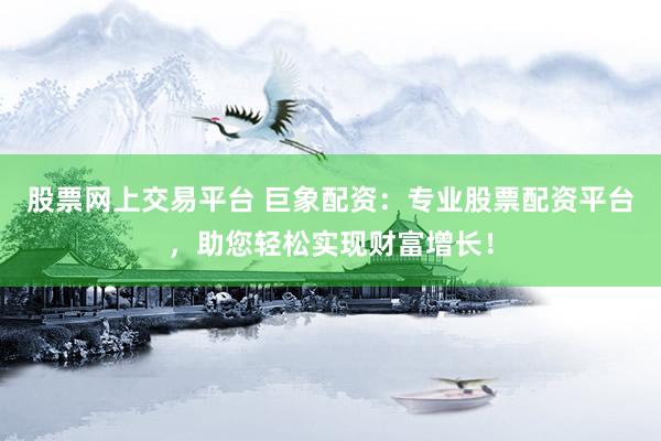 股票网上交易平台 巨象配资：专业股票配资平台，助您轻松实现财富增长！