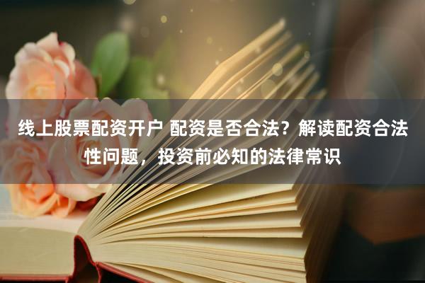 线上股票配资开户 配资是否合法？解读配资合法性问题，投资前必知的法律常识