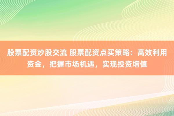 股票配资炒股交流 股票配资点买策略：高效利用资金，把握市场机遇，实现投资增值