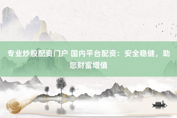 专业炒股配资门户 国内平台配资：安全稳健，助您财富增值