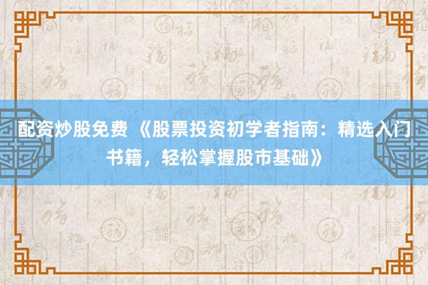 配资炒股免费 《股票投资初学者指南：精选入门书籍，轻松掌握股市基础》