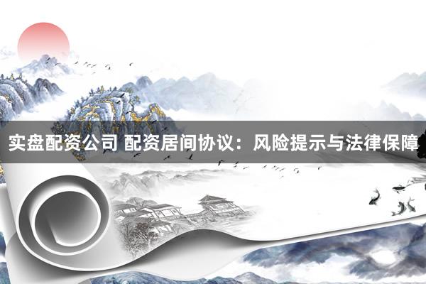 实盘配资公司 配资居间协议：风险提示与法律保障
