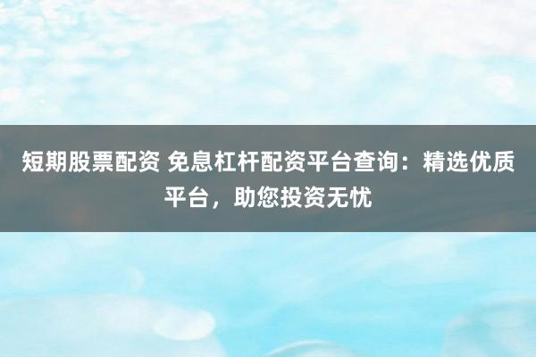 短期股票配资 免息杠杆配资平台查询：精选优质平台，助您投资无忧