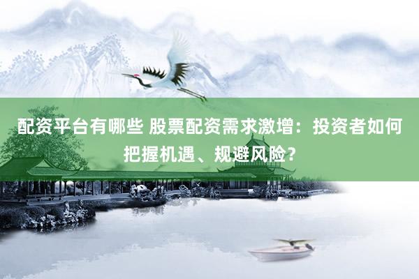 配资平台有哪些 股票配资需求激增：投资者如何把握机遇、规避风险？