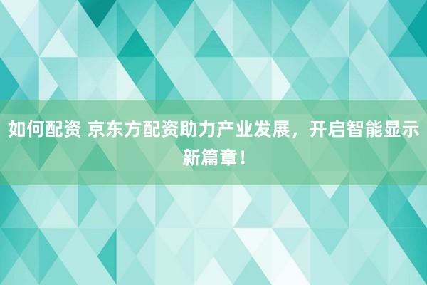 如何配资 京东方配资助力产业发展，开启智能显示新篇章！