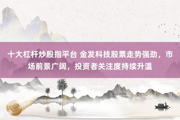 十大杠杆炒股指平台 金发科技股票走势强劲，市场前景广阔，投资者关注度持续升温