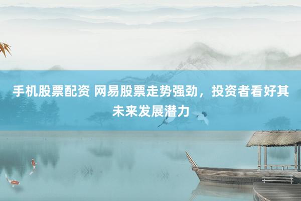 手机股票配资 网易股票走势强劲，投资者看好其未来发展潜力