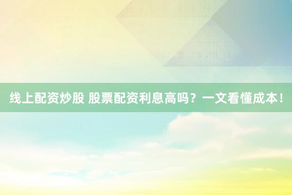 线上配资炒股 股票配资利息高吗？一文看懂成本！