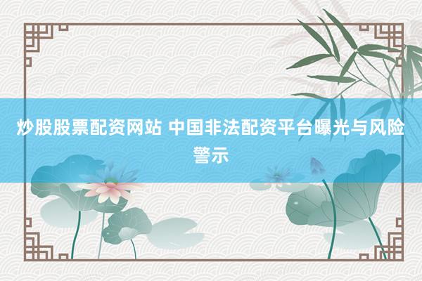 炒股股票配资网站 中国非法配资平台曝光与风险警示
