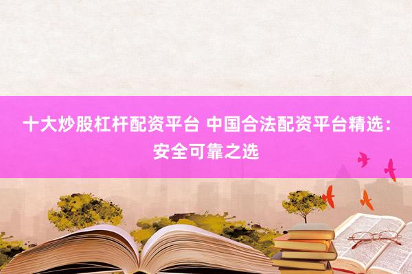 十大炒股杠杆配资平台 中国合法配资平台精选：安全可靠之选