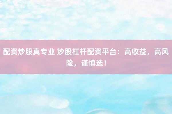 配资炒股真专业 炒股杠杆配资平台：高收益，高风险，谨慎选！