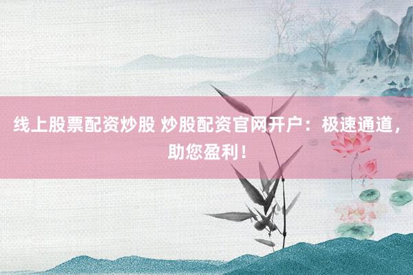 线上股票配资炒股 炒股配资官网开户：极速通道，助您盈利！