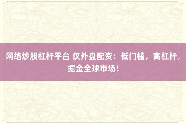 网络炒股杠杆平台 仅外盘配资：低门槛，高杠杆，掘金全球市场！