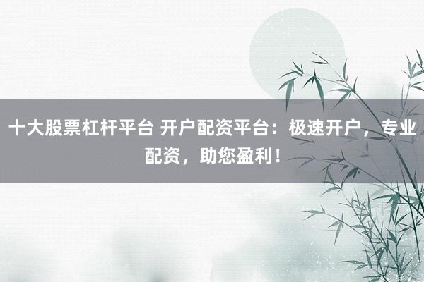十大股票杠杆平台 开户配资平台：极速开户，专业配资，助您盈利！