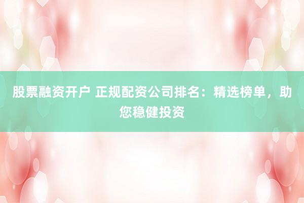 股票融资开户 正规配资公司排名：精选榜单，助您稳健投资