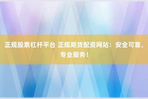 正规股票杠杆平台 正规期货配资网站：安全可靠，专业服务！