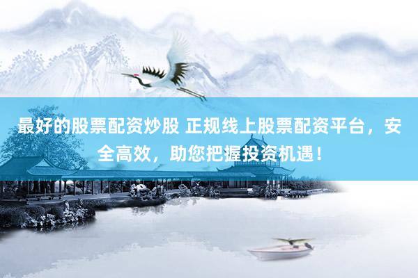最好的股票配资炒股 正规线上股票配资平台，安全高效，助您把握投资机遇！