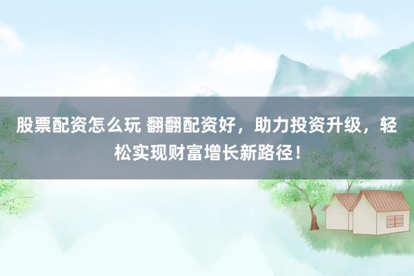 股票配资怎么玩 翻翻配资好，助力投资升级，轻松实现财富增长新路径！