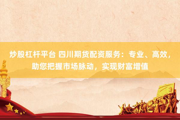 炒股杠杆平台 四川期货配资服务：专业、高效，助您把握市场脉动，实现财富增值