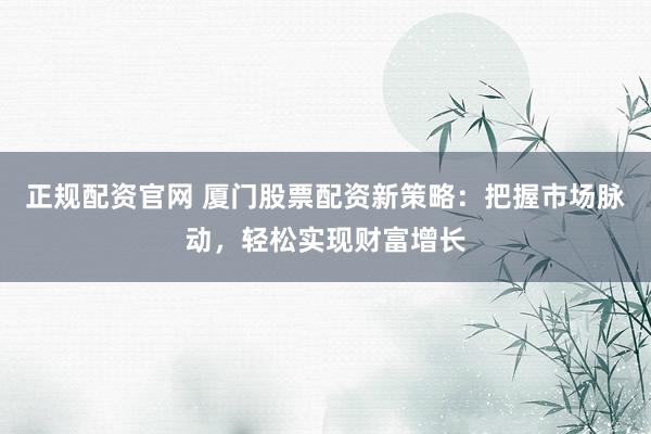 正规配资官网 厦门股票配资新策略：把握市场脉动，轻松实现财富增长