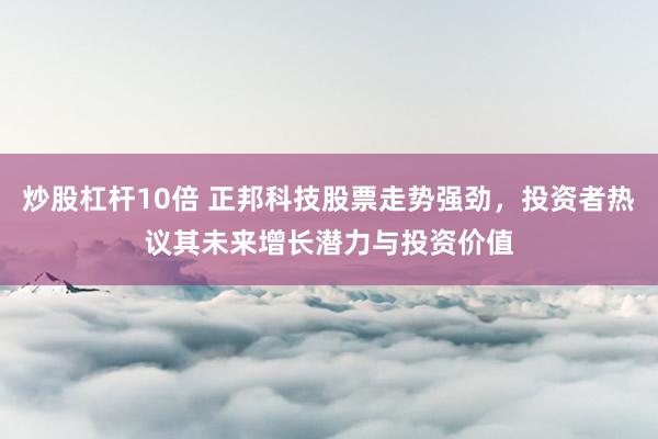 炒股杠杆10倍 正邦科技股票走势强劲，投资者热议其未来增长潜力与投资价值
