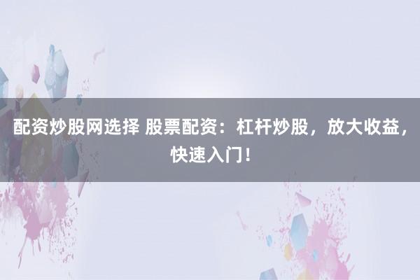 配资炒股网选择 股票配资：杠杆炒股，放大收益，快速入门！