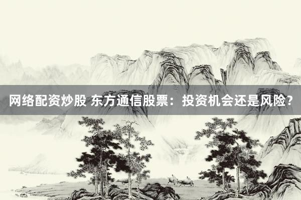网络配资炒股 东方通信股票：投资机会还是风险？