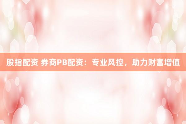股指配资 券商PB配资：专业风控，助力财富增值