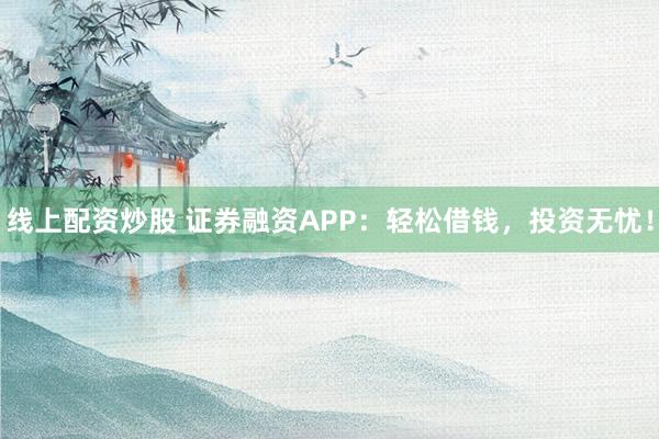 线上配资炒股 证券融资APP：轻松借钱，投资无忧！