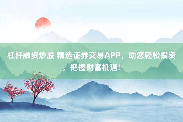 杠杆融资炒股 精选证券交易APP，助您轻松投资，把握财富机遇！