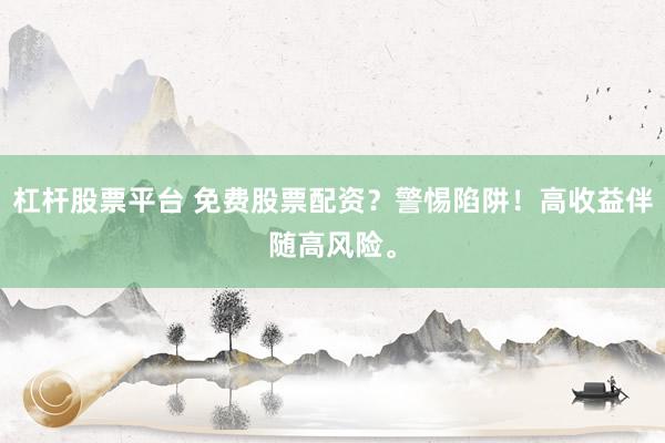 杠杆股票平台 免费股票配资？警惕陷阱！高收益伴随高风险。