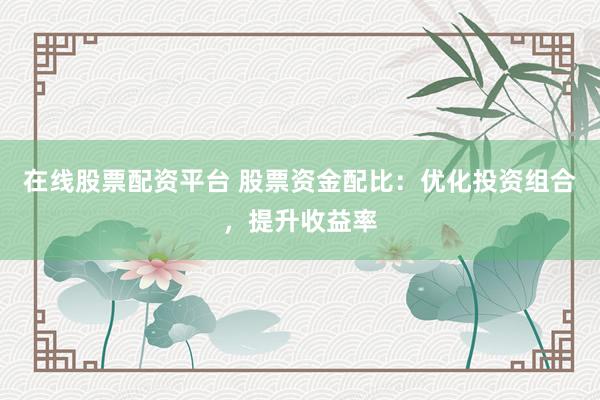 在线股票配资平台 股票资金配比：优化投资组合，提升收益率