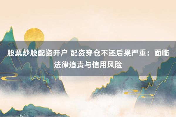 股票炒股配资开户 配资穿仓不还后果严重：面临法律追责与信用风险