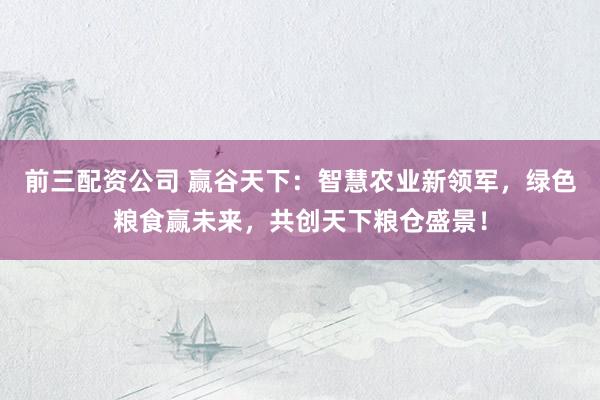 前三配资公司 赢谷天下：智慧农业新领军，绿色粮食赢未来，共创天下粮仓盛景！