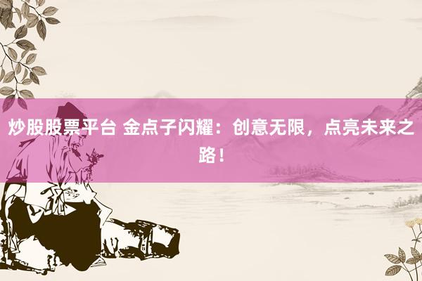 炒股股票平台 金点子闪耀：创意无限，点亮未来之路！