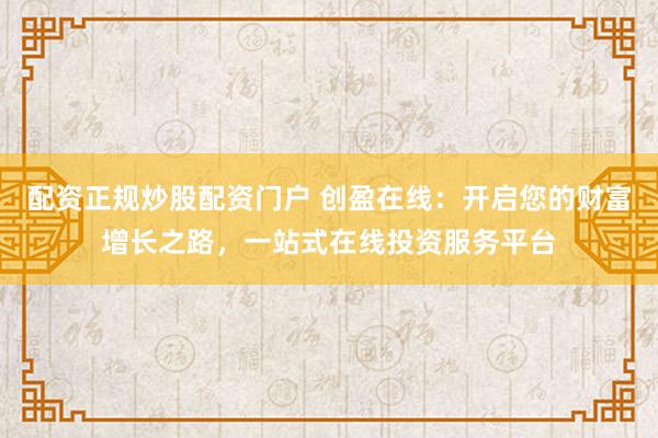 配资正规炒股配资门户 创盈在线：开启您的财富增长之路，一站式在线投资服务平台