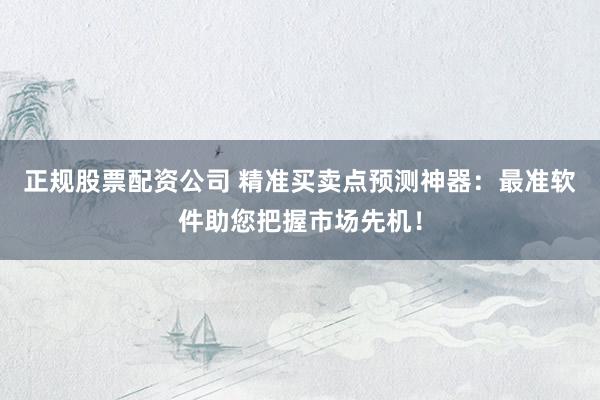 正规股票配资公司 精准买卖点预测神器：最准软件助您把握市场先机！