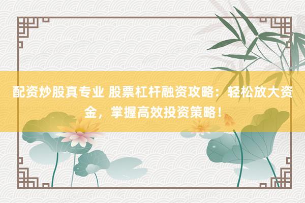 配资炒股真专业 股票杠杆融资攻略：轻松放大资金，掌握高效投资策略！