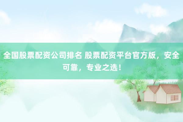 全国股票配资公司排名 股票配资平台官方版，安全可靠，专业之选！