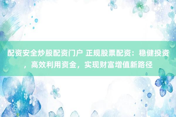 配资安全炒股配资门户 正规股票配资：稳健投资，高效利用资金，实现财富增值新路径