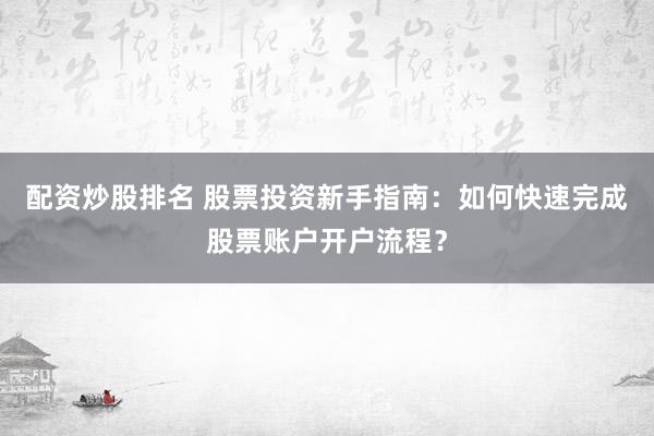 配资炒股排名 股票投资新手指南：如何快速完成股票账户开户流程？