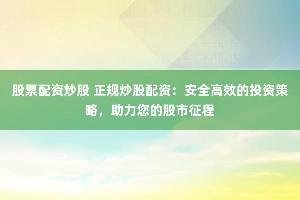 股票配资炒股 正规炒股配资：安全高效的投资策略，助力您的股市征程