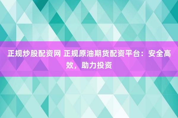 正规炒股配资网 正规原油期货配资平台：安全高效，助力投资