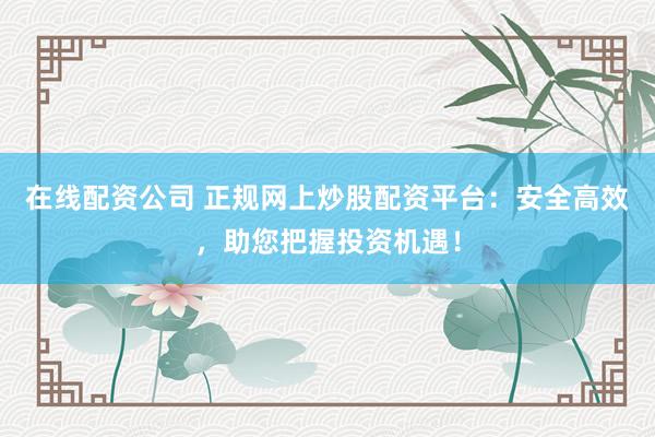 在线配资公司 正规网上炒股配资平台：安全高效，助您把握投资机遇！